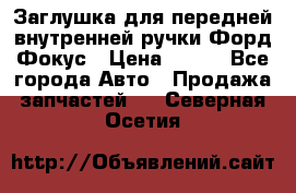 Заглушка для передней внутренней ручки Форд Фокус › Цена ­ 200 - Все города Авто » Продажа запчастей   . Северная Осетия